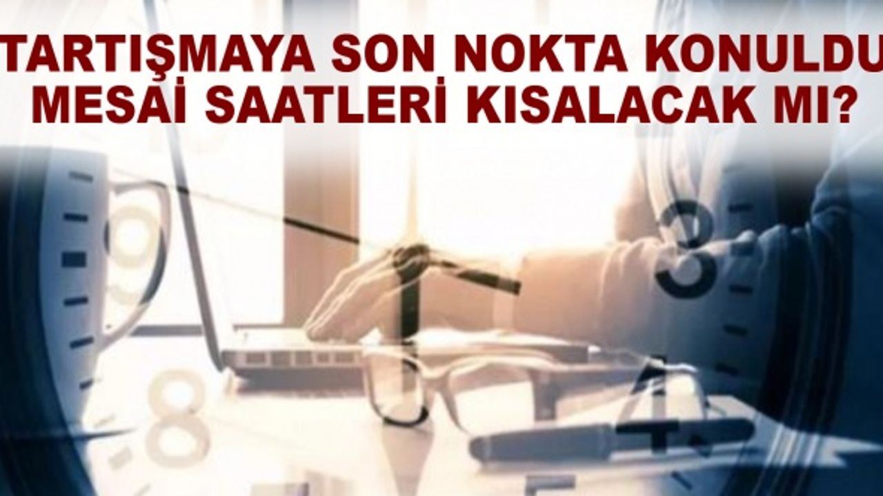 Tartışmaya son nokta konuldu mesai saatleri kısalacak mı?