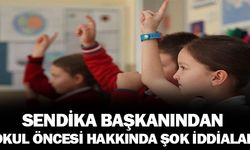 Sendika başkanından okul öncesi hakkında şok iddialar!