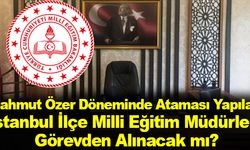 Mahmut Özer Döneminde Ataması Yapılan İstanbul İlçe Milli Eğitim Müdürleri Görevden Alınacak mı?