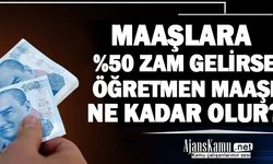 Maaşlara Yüzde 50 Zam Gelirse Öğretmen Maaşları Ne Kadar Olur?