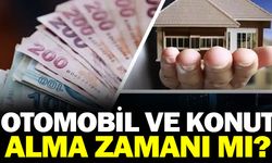 Otomobil ve konut alma zamanı mı?
