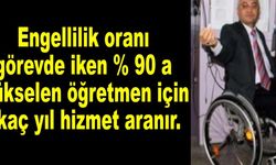 Engellilik oranı görevde iken % 90 a yükselen öğretmen için kaç yıl hizmet aranır