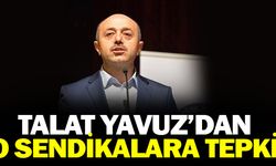 Talat YAVUZ'dan O Sendikalara Sert Tepki!